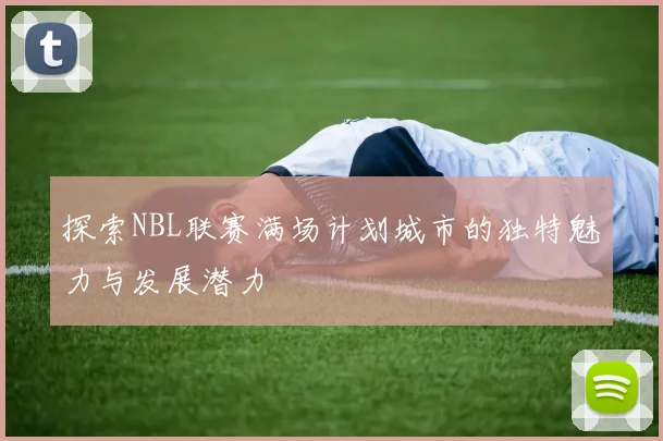 探索NBL联赛满场计划城市的独特魅力与发展潜力