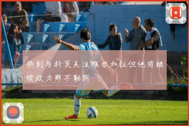 热刺与科莫关注维尔加拉但他将继续效力那不勒斯