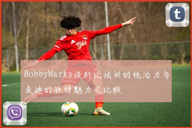 BobbyMarks谈科比试训的统治力与麦迪的独特魅力之比较