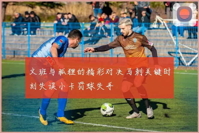 文班与狐狸的精彩对决马刺关键时刻失误小卡罚球失手