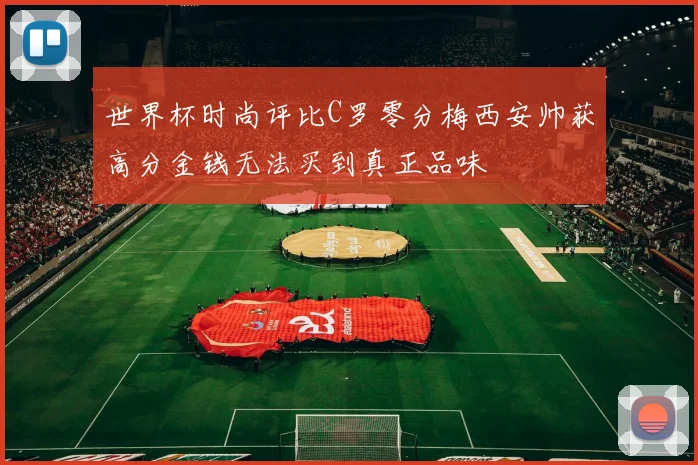 世界杯时尚评比C罗零分梅西安帅获高分金钱无法买到真正品味