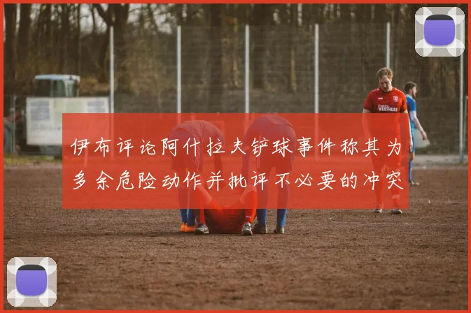 伊布评论阿什拉夫铲球事件称其为多余危险动作并批评不必要的冲突