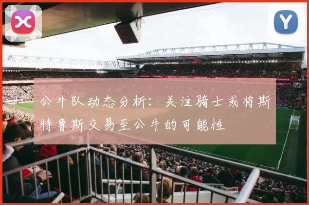 公牛队动态分析：关注骑士或将斯特鲁斯交易至公牛的可能性