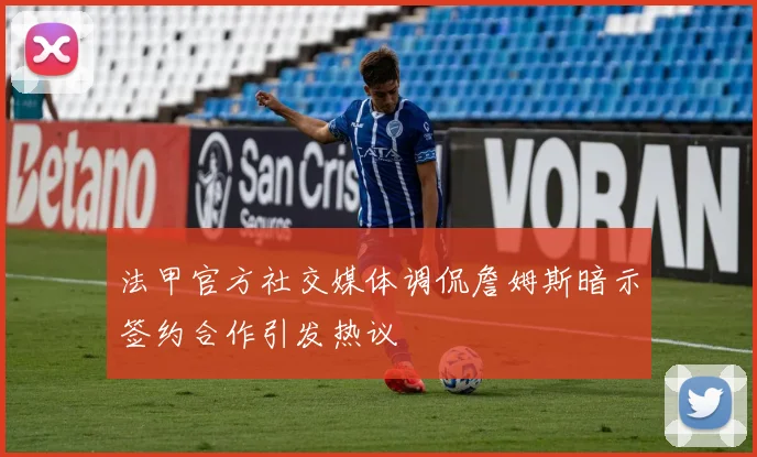 法甲官方社交媒体调侃詹姆斯暗示签约合作引发热议