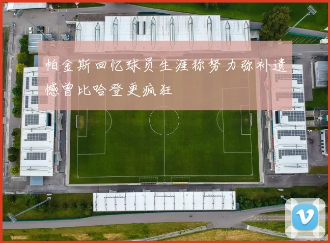 帕金斯回忆球员生涯称努力弥补遗憾曾比哈登更疯狂