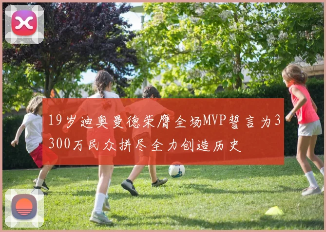 19岁迪奥曼德荣膺全场MVP誓言为3300万民众拼尽全力创造历史