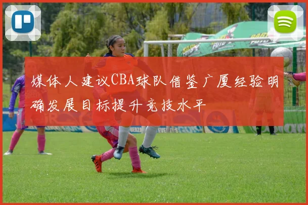 媒体人建议CBA球队借鉴广厦经验明确发展目标提升竞技水平