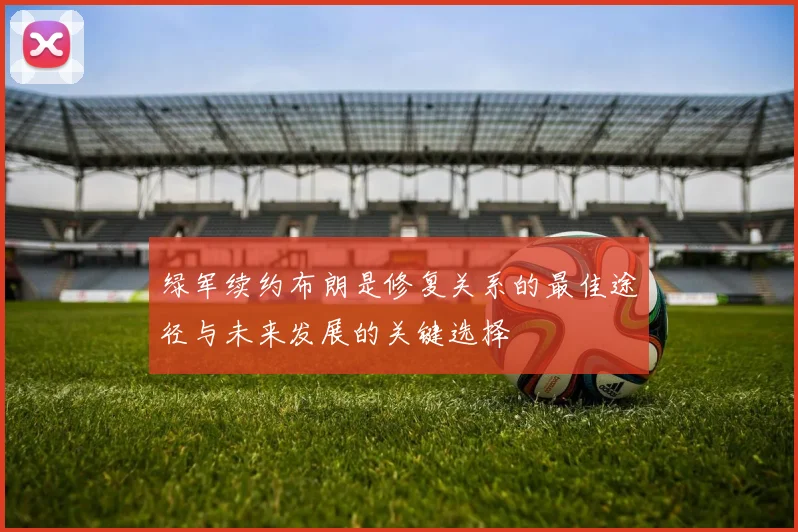 绿军续约布朗是修复关系的最佳途径与未来发展的关键选择