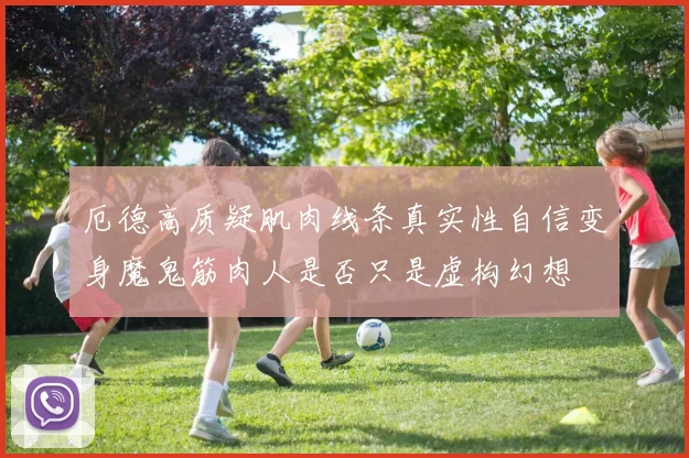 厄德高质疑肌肉线条真实性自信变身魔鬼筋肉人是否只是虚构幻想