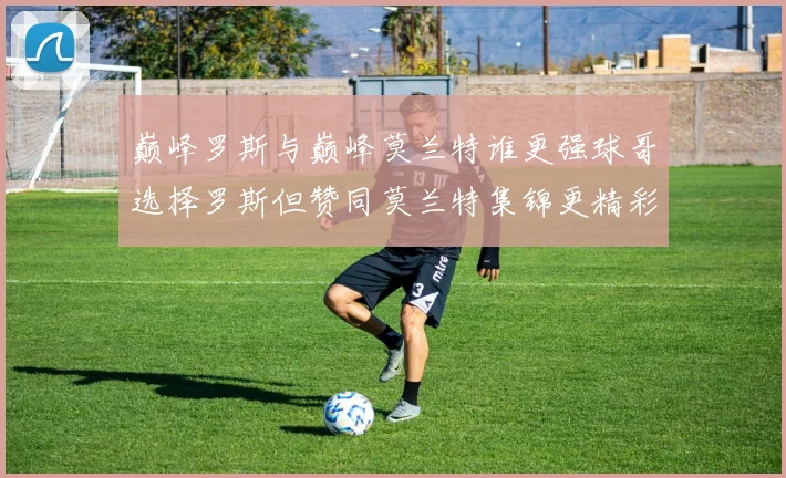 巅峰罗斯与巅峰莫兰特谁更强球哥选择罗斯但赞同莫兰特集锦更精彩