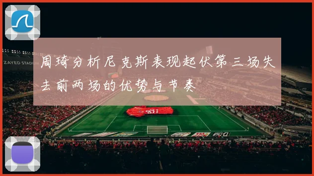 周琦分析尼克斯表现起伏第三场失去前两场的优势与节奏