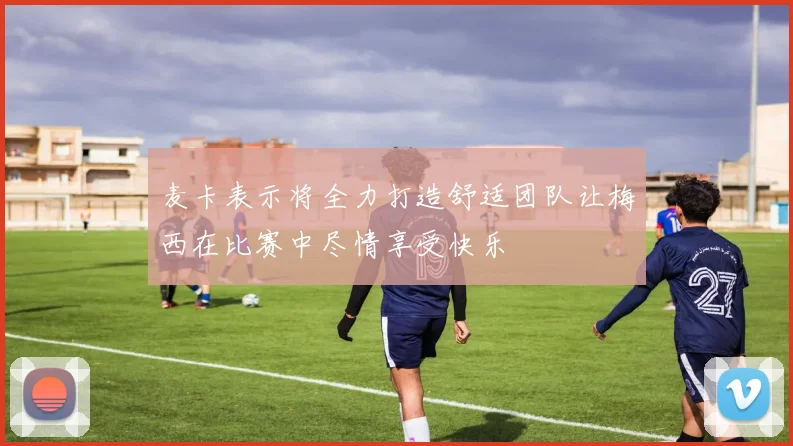 麦卡表示将全力打造舒适团队让梅西在比赛中尽情享受快乐