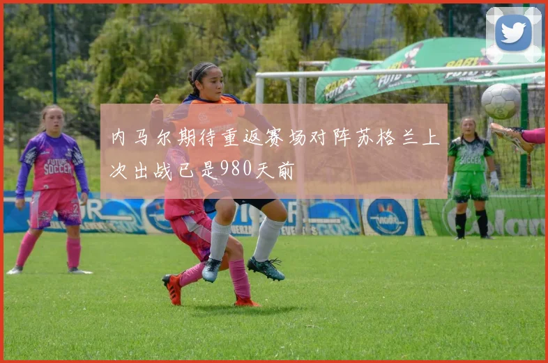 内马尔期待重返赛场对阵苏格兰上次出战已是980天前