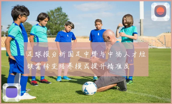 足球报分析国足中锋与中场人才短缺需转变培养模式提升精准度